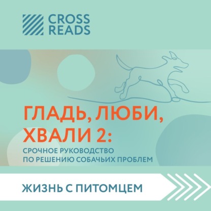 Саммари книги «Гладь, люби, хвали 2. Срочное руководство по решению собачьих проблем» — Анна Петрова