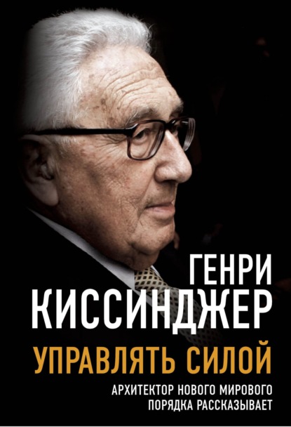 Управлять силой. Архитектор нового мирового порядка рассказывает - Генри Киссинджер