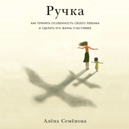 Ручка. Как принять особенность своего ребенка и сделать его жизнь счастливее - Алёна Семёнова