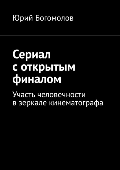 Сериал с открытым финалом. Участь человечности в зеркале кинематографа — Юрий Богомолов