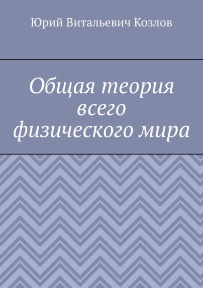 Общая теория всего физического мира — Юрий Витальевич Козлов