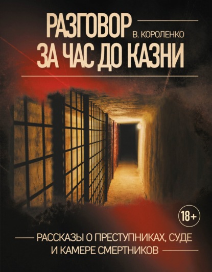 Разговор за час до казни. Рассказы о преступниках, суде и камере смертников - Владимир Короленко