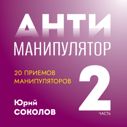 Антиманипулятор. Часть 2: 20 приемов манипуляторов - Юрий Соколов