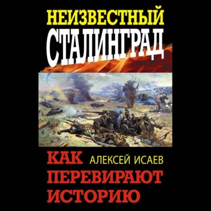 Неизвестный Сталинград. Как перевирают историю — Алексей Исаев