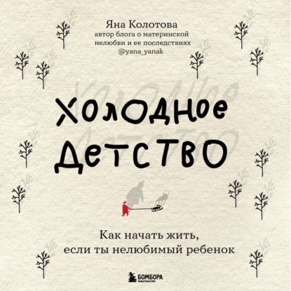 Холодное детство. Как начать жить, если ты нелюбимый ребенок — Яна Колотова