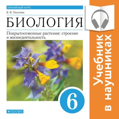 Биология. Линейный курс. 6 класс. Покрытосеменные растения: строение и жизнедеятельность (Аудиоучебник) - В. В. Пасечник