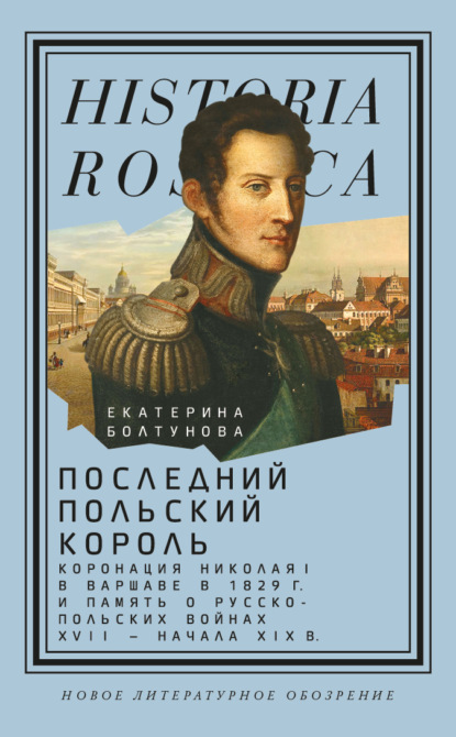 Последний польский король. Коронация Николая I в Варшаве в 1829 г. и память о русско-польских войнах XVII – начала XIX в - Екатерина Болтунова