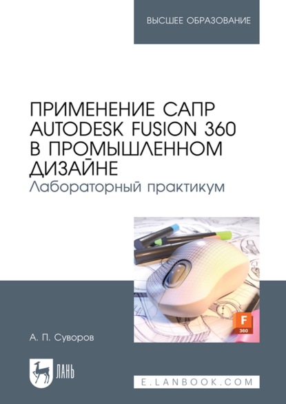 Применение САПР Autodesk Fusion 360 в промышленном дизайне. Лабораторный практикум. Учебное пособие для вузов - А. П. Суворов