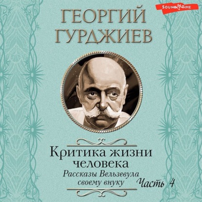 Критика жизни человека. Рассказы Вельзевула своему внуку (Часть 4) - Георгий Гурджиев