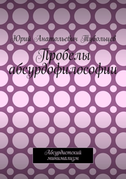 Пробелы абсурдофилософии. Абсурдистский минимализм - Юрий Анатольевич Тубольцев