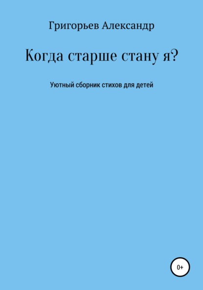 Когда старше стану я? — Александр Викторович Григорьев