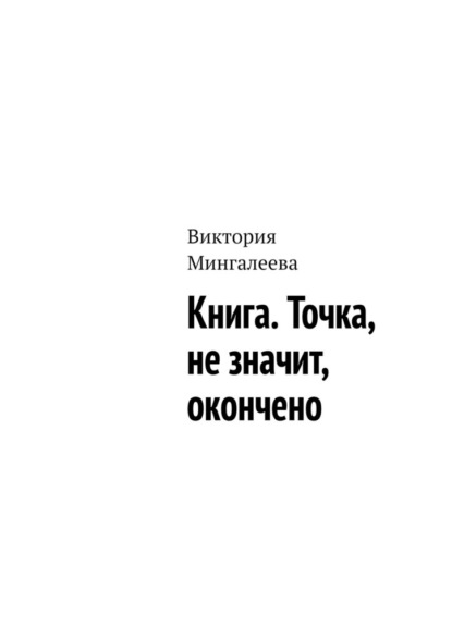 Книга. Точка, не значит, окончено - Виктория Мингалеева