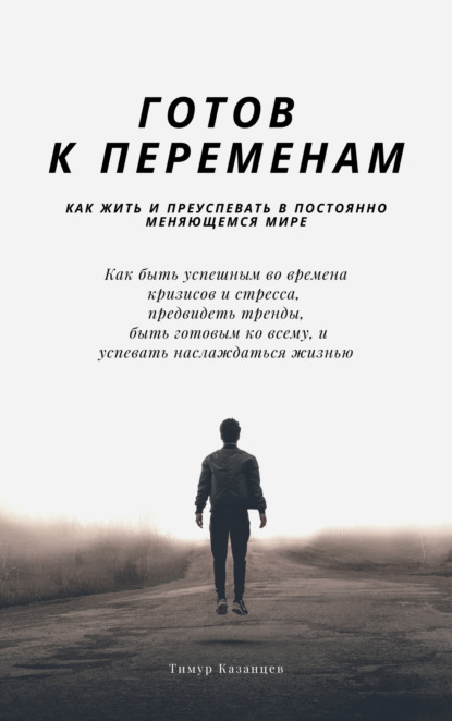 Готов к переменам. Как жить и преуспевать в постоянно меняющемся мире - Тимур Казанцев