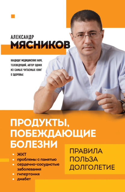 Продукты, побеждающие болезни. Как одержать победу над заболеваниями с помощью еды. Правила, польза, долголетие - Александр Мясников