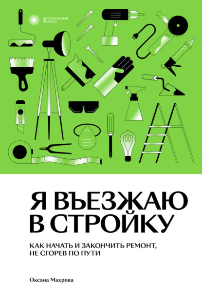 Я въезжаю в стройку. Как начать и закончить ремонт, не сгорев по пути - Оксана Махрова