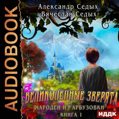 Великолепные зверята и чародей из Арбузовки. Книга 1. Великолепные зверята — Александр Седых