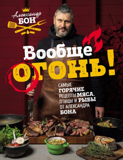 Вообще огонь! Самые горячие рецепты мяса, птицы и рыбы от Александра Бона — Александр Бон