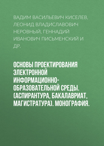 Основы проектирования электронной информационно-образовательной среды. (Аспирантура, Бакалавриат, Магистратура). Монография. — Вадим Васильевич Киселев