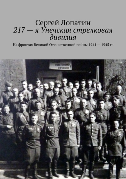 217-я Унечская стрелковая дивизия. На фронтах Великой Отечественной войны 1941 – 1945 гг - Сергей Лопатин