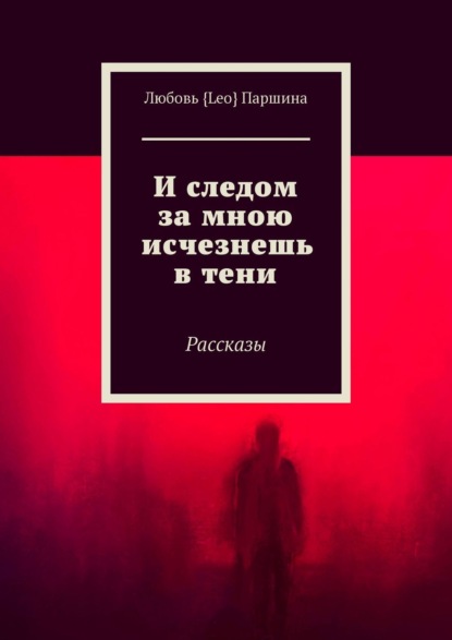 И следом за мною исчезнешь в тени. Рассказы — Любовь {Leo} Паршина