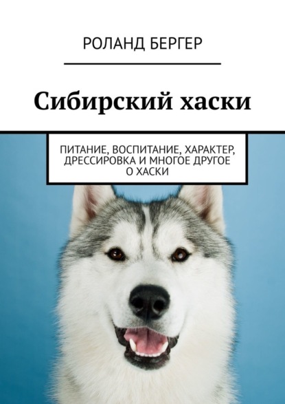 Сибирский хаски. Питание, воспитание, характер, дрессировка и многое другое о хаски - Роланд Бергер