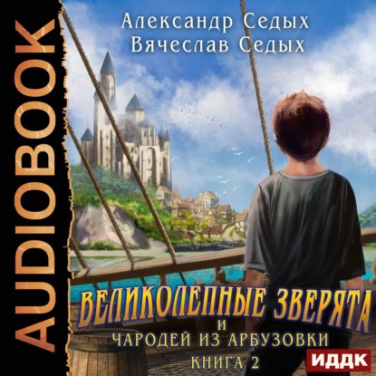 Великолепные зверята и чародей из Арбузовки. Книга 2. Чародей из Арбузовки - Александр Седых