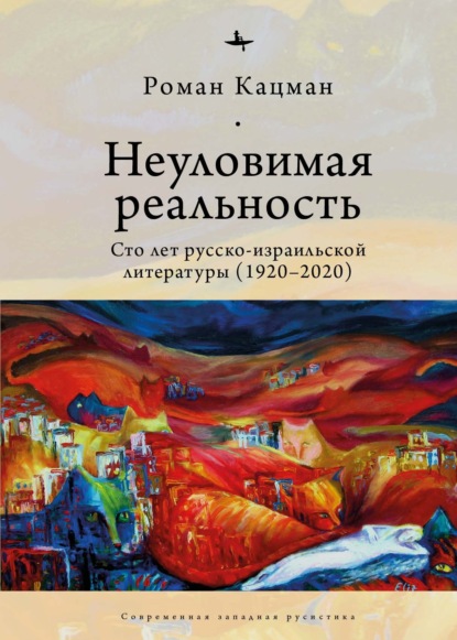 Неуловимая реальность. Сто лет русско-израильской литературы (1920–2020) - Роман Кацман