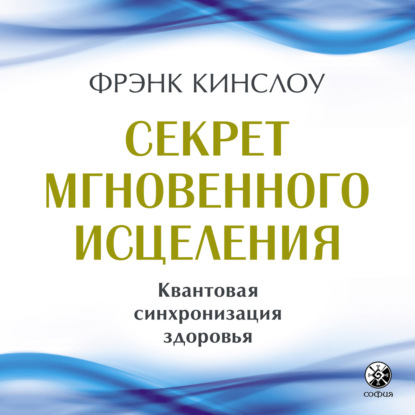 Секрет мгновенного исцеления. Квантовая синхронизация здоровья — Фрэнк Кинслоу