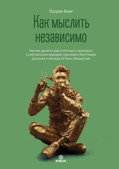 Как мыслить независимо. Умение думать самостоятельно, приходить к собственным выводам, принимать блестящие решения и никогда не быть обманутым — Патрик Кинг