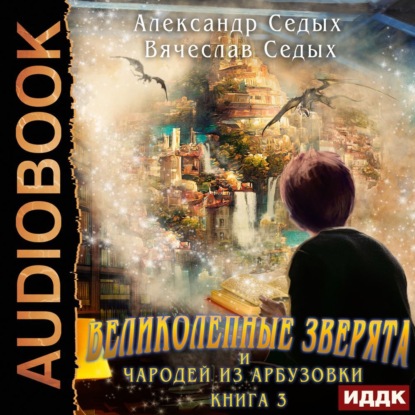 Великолепные зверята и чародей из Арбузовки. Книга 3. Против Колдовского мира - Александр Седых