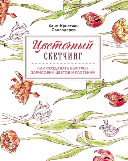 Цветочный скетчинг. Как создавать быстрые зарисовки цветов и растений - Ханс-Кристиан Санладерер