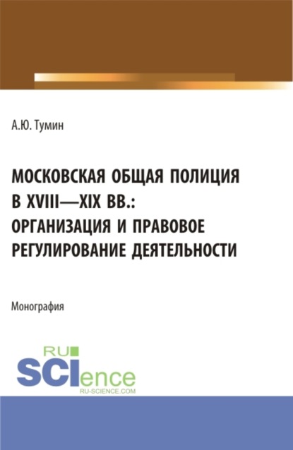 Московская общая полиция в XVIII – XIX вв.: организация и правовое регулирование деятельности. (Аспирантура, Бакалавриат, Магистратура). Монография. - Александр Юрьевич Тумин