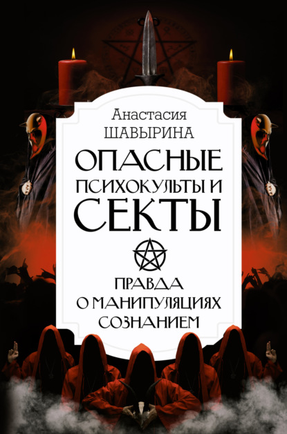 Опасные психокульты и секты. Правда о манипуляциях сознанием - Анастасия Шавырина