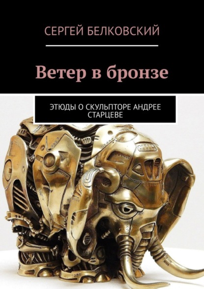 Ветер в бронзе. Этюды о скульпторе Андрее Старцеве - Сергей Белковский