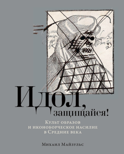 Идол, защищайся! Культ образов и иконоборческое насилие в Средние века - Михаил Майзульс