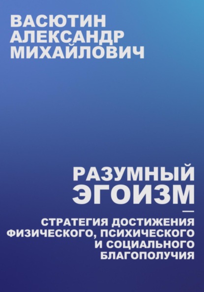 Разумный эгоизм – Стратегия достижения физического, психического и социального благополучия — Александр Михайлович Васютин