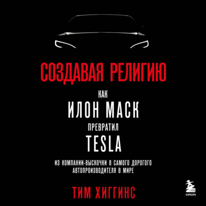 Создавая религию. Как Илон Маск превратил Tesla из компании-выскочки в самого дорогого автопроизводителя в мире — Тим Хиггинс