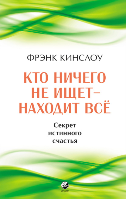 Кто ничего не ищет – находит все. Секрет истинного счастья - Фрэнк Кинслоу