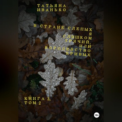 В стране слепых я слишком зрячий, или Королевство кривых. Книга 3. Том 2 — Татьяна Вячеславовна Иванько