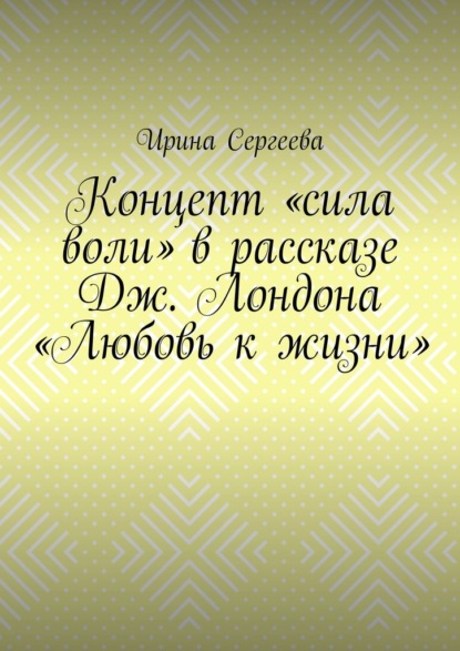 Концепт «сила воли» в рассказе Дж. Лондона «Любовь к жизни» - Ирина Сергеева