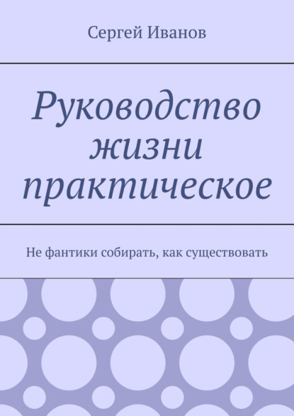 Руководство жизни практическое. Не фантики собирать, как существовать — Сергей Иванов