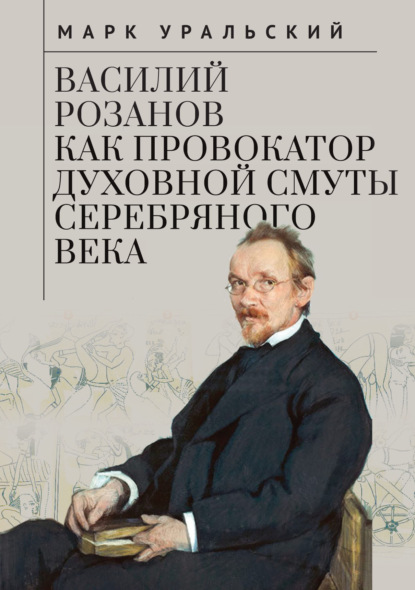 Василий Розанов как провокатор духовной смуты Серебряного века — Марк Уральский