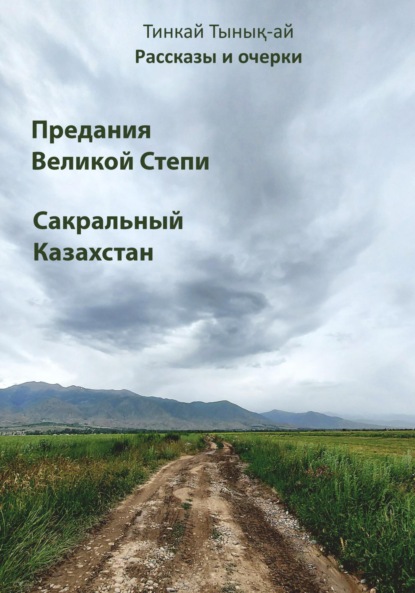 Рассказы и очерки. Предания Великой Степи. Сакральный Казахстан - Тинкай Тынық-ай