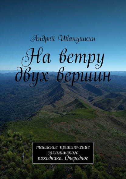 На ветру двух вершин. Таежное приключение сахалинского походника. Очередное — Андрей Иванушкин