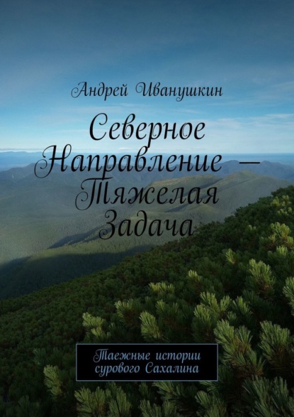 Северное направление – тяжелая задача. Таежные истории сурового Сахалина — Андрей Иванушкин