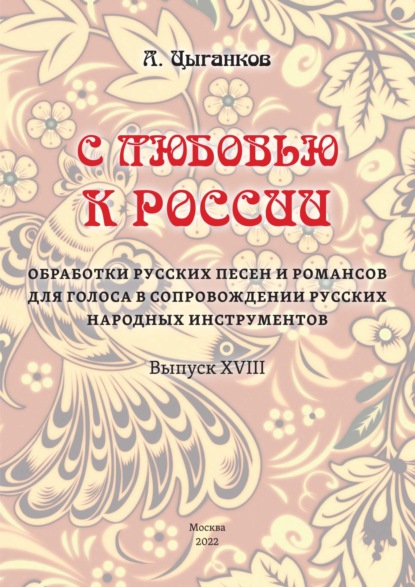 «С любовью к России». Избранные обработки русских песен и романсов для голоса в сопровождении оркестра русских народных инструментов. Выпуск XVIII. Партитура - Александр Цыганков