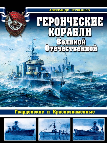 Героические корабли Великой Отечественной. Гвардейские и Краснознаменные — Александр Чернышев