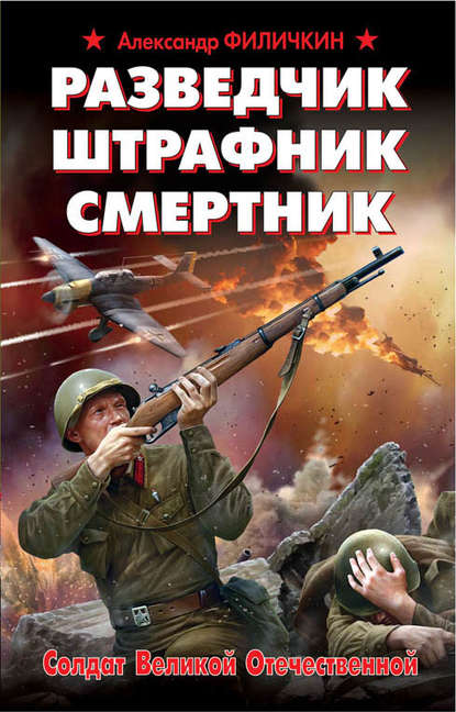 Разведчик, штрафник, смертник. Солдат Великой Отечественной - Александр Филичкин