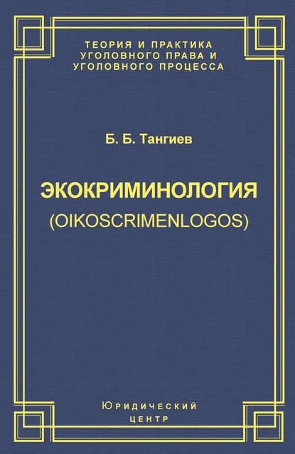 Экокриминология (oikoscrimenlogos). Парадигма и теория. Методология и практика правоприменения — Б. Б. Тангиев