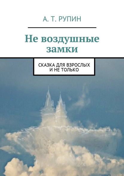 Не воздушные замки. Сказка для взрослых и не только — А. Т. Рупин